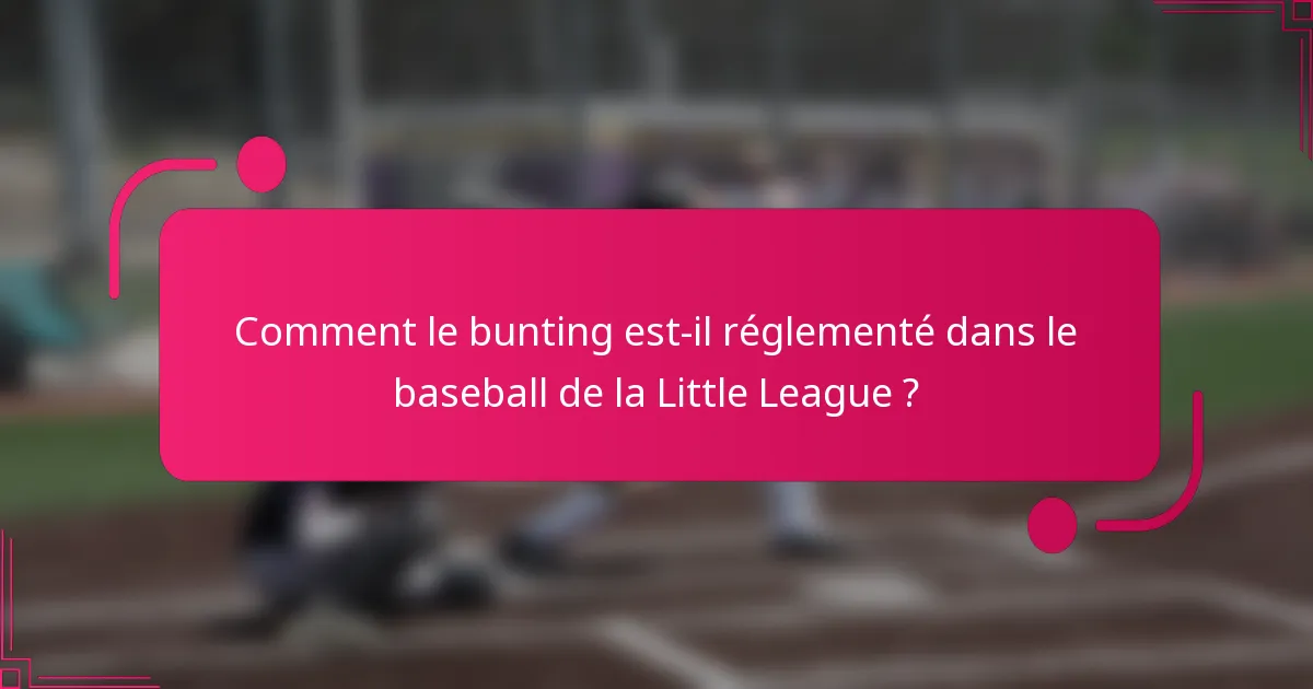 Comment le bunting est-il réglementé dans le baseball de la Little League ?