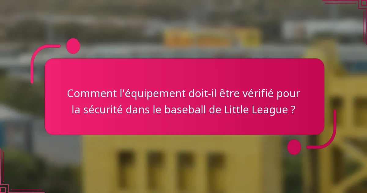 Comment l'équipement doit-il être vérifié pour la sécurité dans le baseball de Little League ?