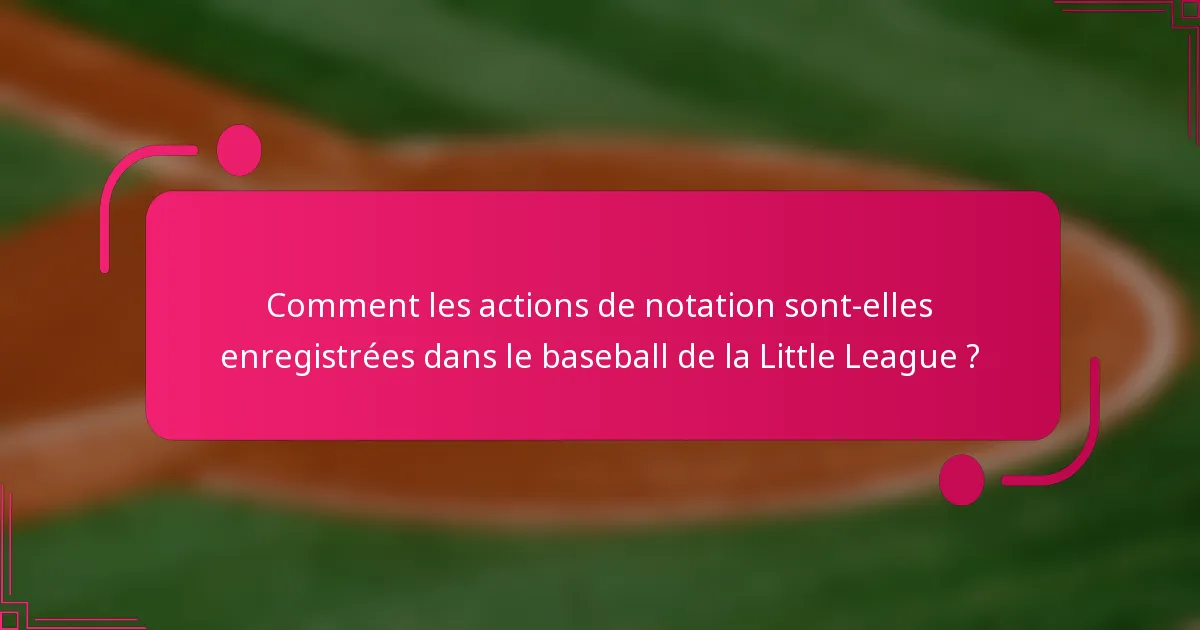 Comment les actions de notation sont-elles enregistrées dans le baseball de la Little League ?