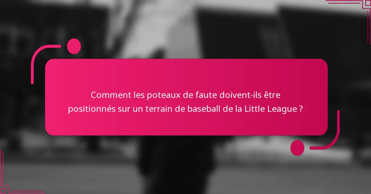 Comment les poteaux de faute doivent-ils être positionnés sur un terrain de baseball de la Little League ?