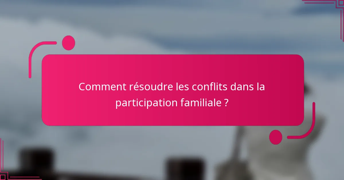 Comment résoudre les conflits dans la participation familiale ?