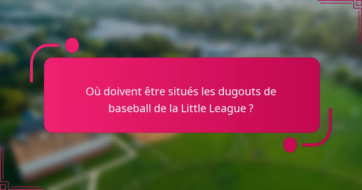 Où doivent être situés les dugouts de baseball de la Little League ?