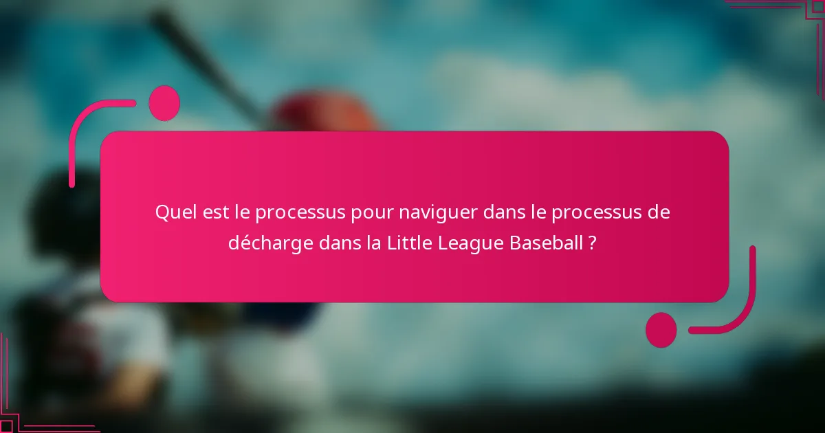 Quel est le processus pour naviguer dans le processus de décharge dans la Little League Baseball ?