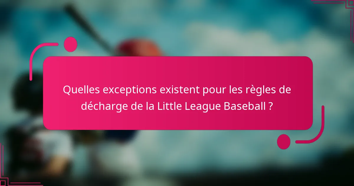 Quelles exceptions existent pour les règles de décharge de la Little League Baseball ?