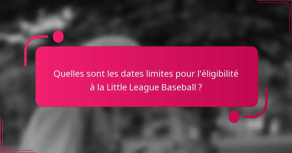 Quelles sont les dates limites pour l'éligibilité à la Little League Baseball ?
