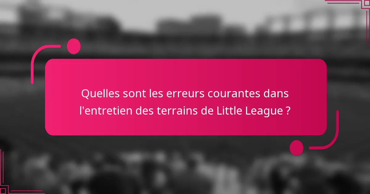 Quelles sont les erreurs courantes dans l'entretien des terrains de Little League ?