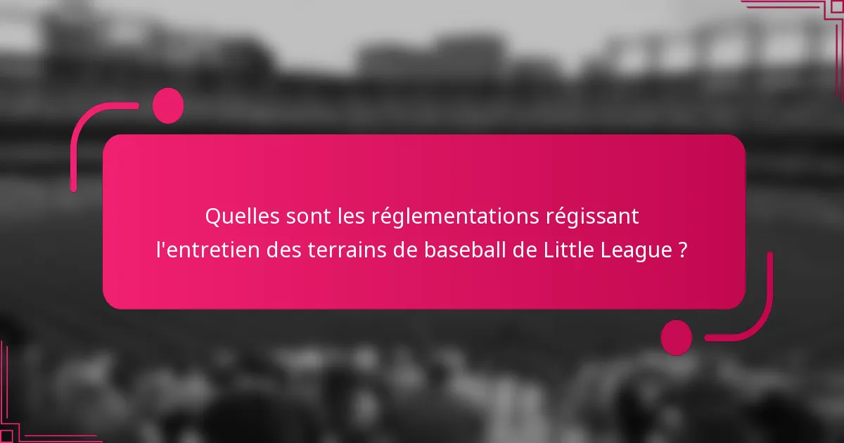 Quelles sont les réglementations régissant l'entretien des terrains de baseball de Little League ?