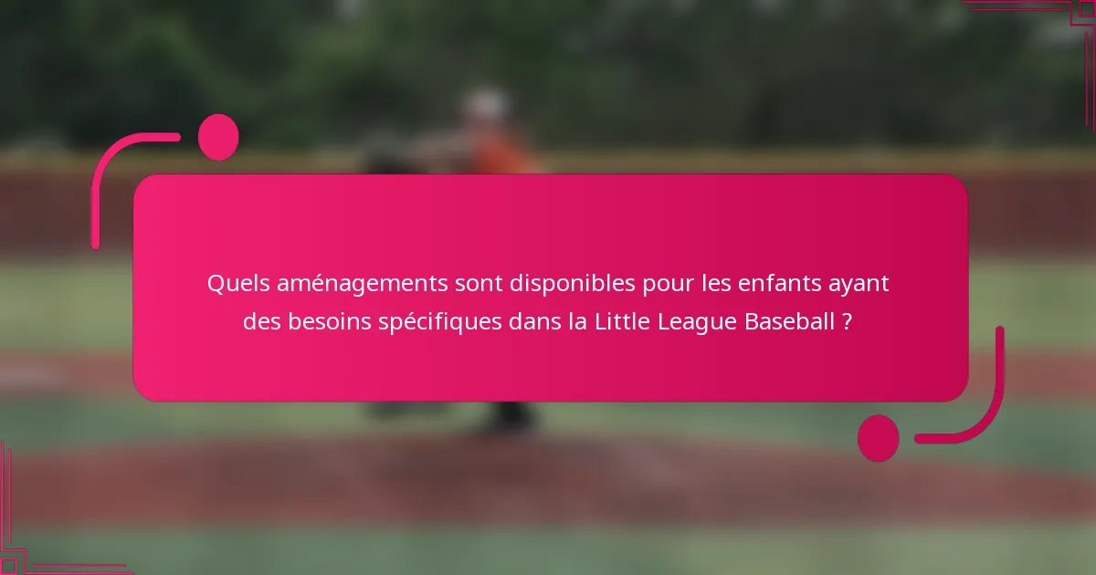 Quels aménagements sont disponibles pour les enfants ayant des besoins spécifiques dans la Little League Baseball ?