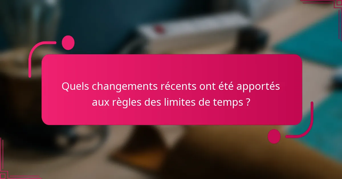 Quels changements récents ont été apportés aux règles des limites de temps ?