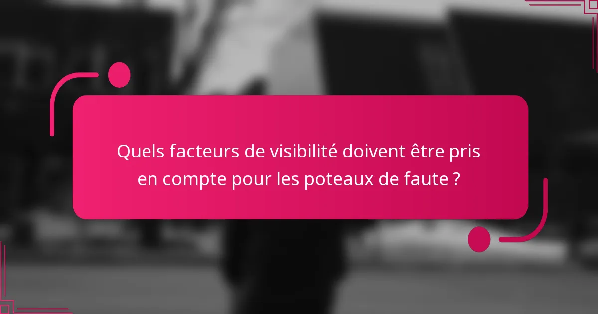 Quels facteurs de visibilité doivent être pris en compte pour les poteaux de faute ?