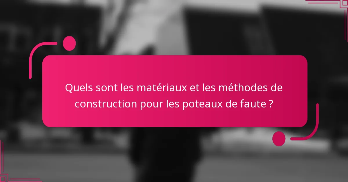 Quels sont les matériaux et les méthodes de construction pour les poteaux de faute ?