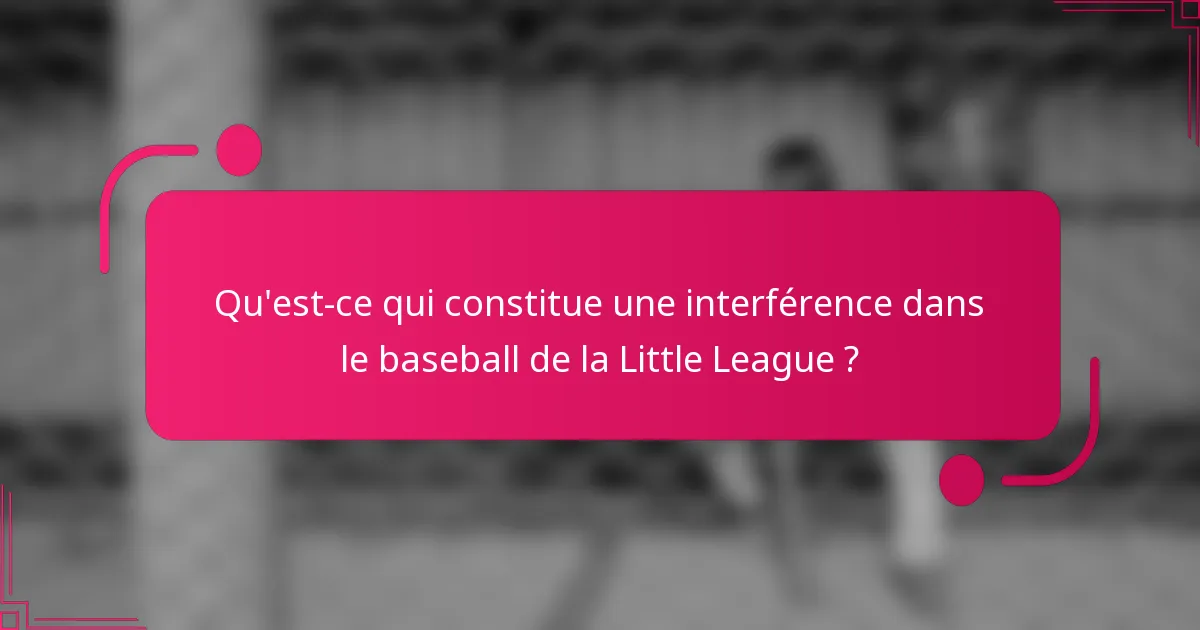 Qu'est-ce qui constitue une interférence dans le baseball de la Little League ?